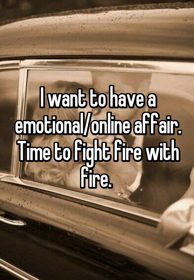 I want to have a emotional/online affair. Time to fight fire with fire. 