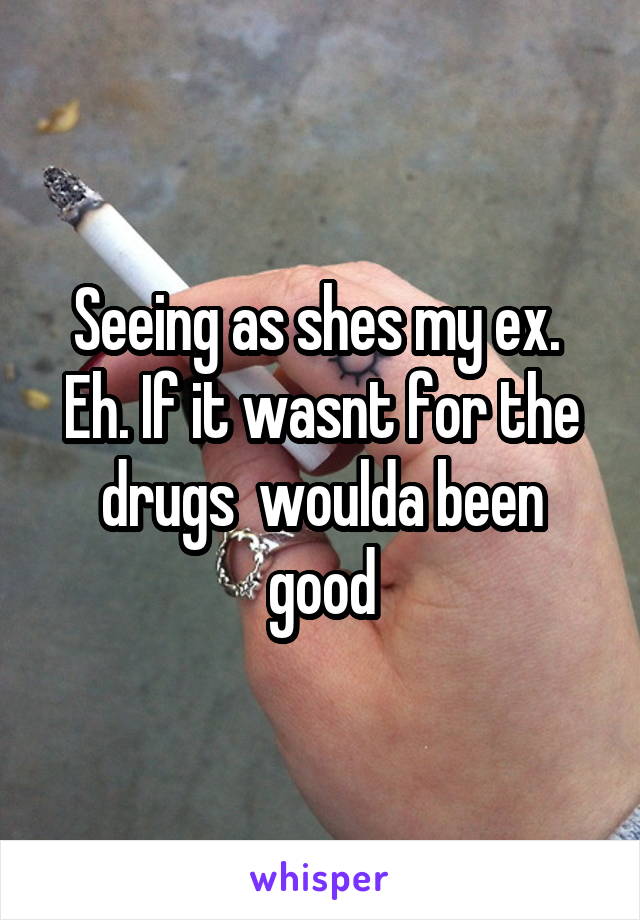 Seeing as shes my ex.  Eh. If it wasnt for the drugs  woulda been good