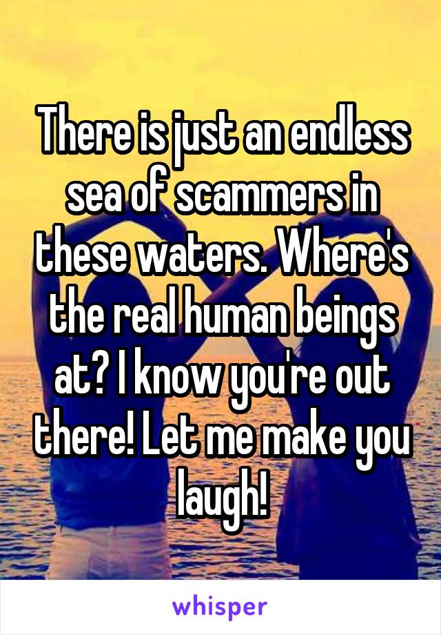 There is just an endless sea of scammers in these waters. Where's the real human beings at? I know you're out there! Let me make you laugh!