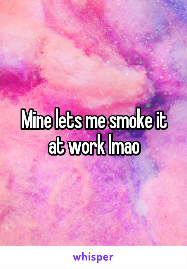 Mine lets me smoke it at work lmao