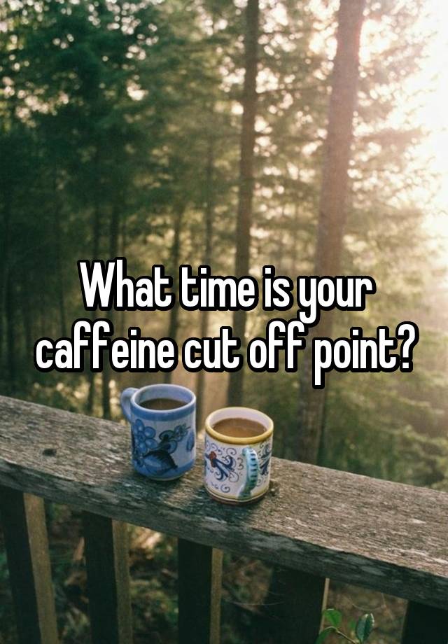 What time is your caffeine cut off point?