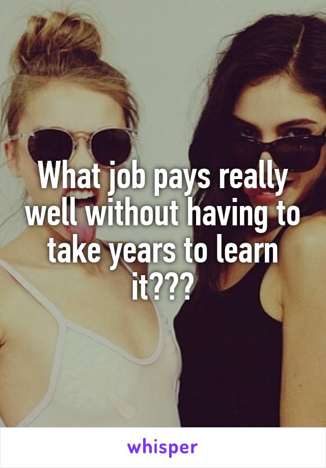 What job pays really well without having to take years to learn it???