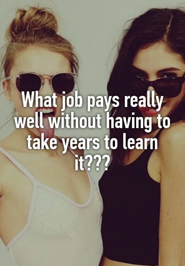 What job pays really well without having to take years to learn it???