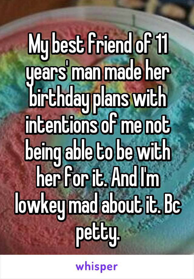 My best friend of 11 years' man made her birthday plans with intentions of me not being able to be with her for it. And I'm lowkey mad about it. Bc petty.