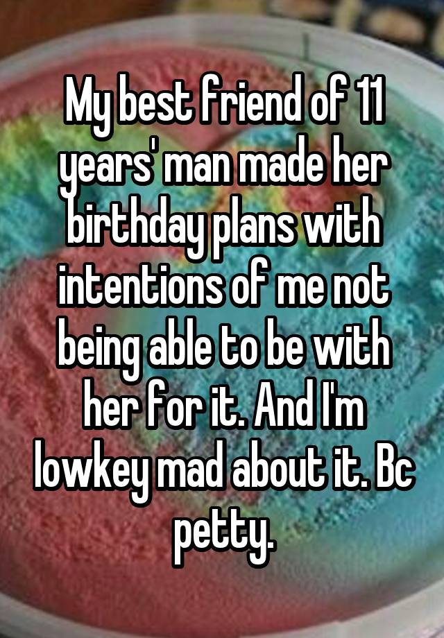 My best friend of 11 years' man made her birthday plans with intentions of me not being able to be with her for it. And I'm lowkey mad about it. Bc petty.