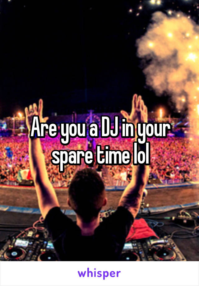 Are you a DJ in your spare time lol