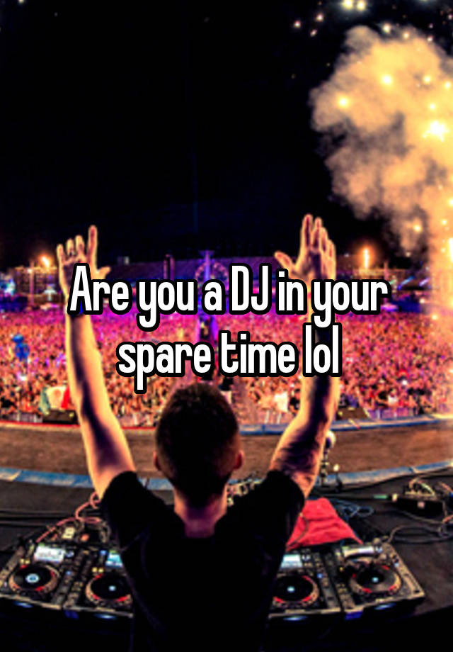 Are you a DJ in your spare time lol