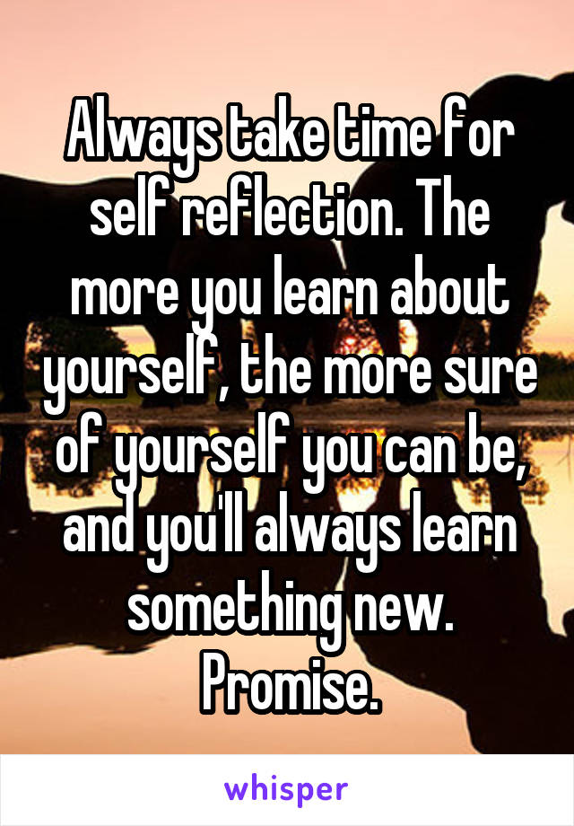 Always take time for self reflection. The more you learn about yourself, the more sure of yourself you can be, and you'll always learn something new. Promise.