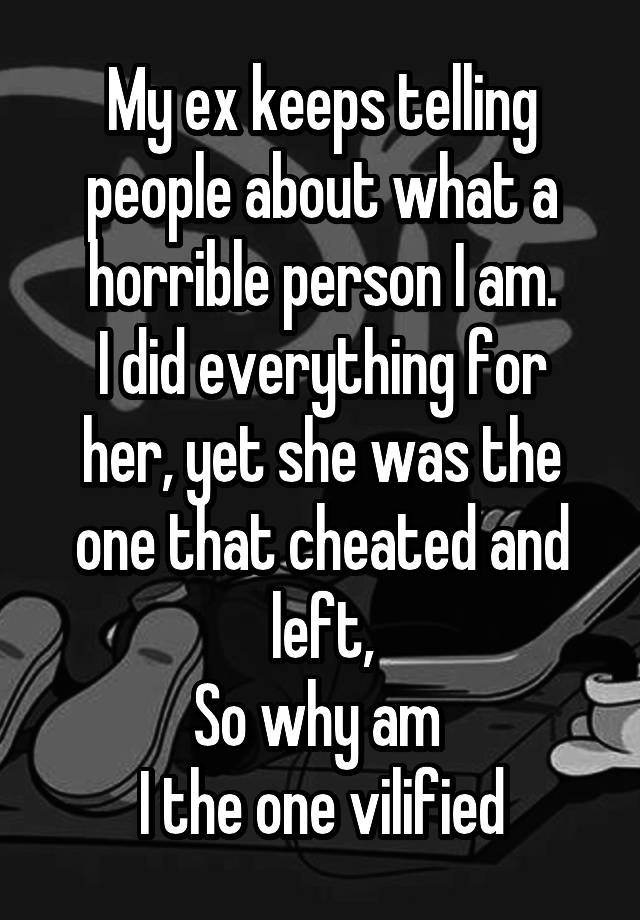 My ex keeps telling people about what a horrible person I am.
I did everything for her, yet she was the one that cheated and left,
So why am 
I the one vilified