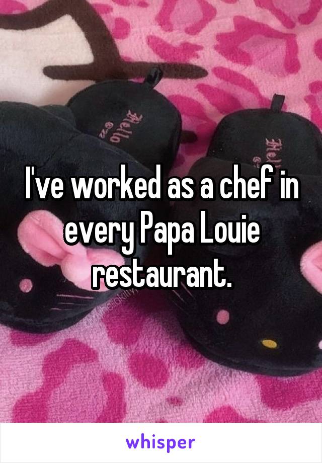 I've worked as a chef in every Papa Louie restaurant.