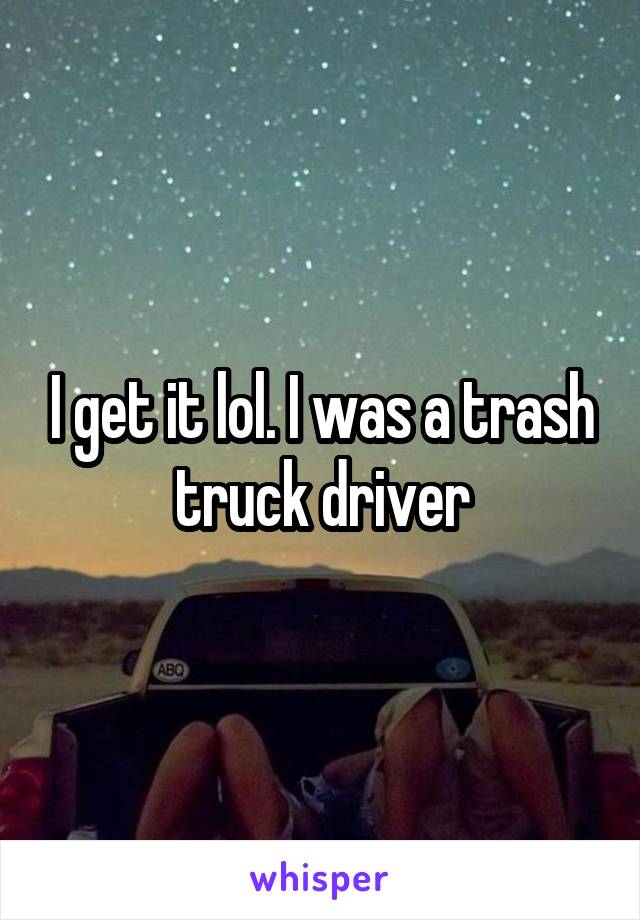 I get it lol. I was a trash truck driver