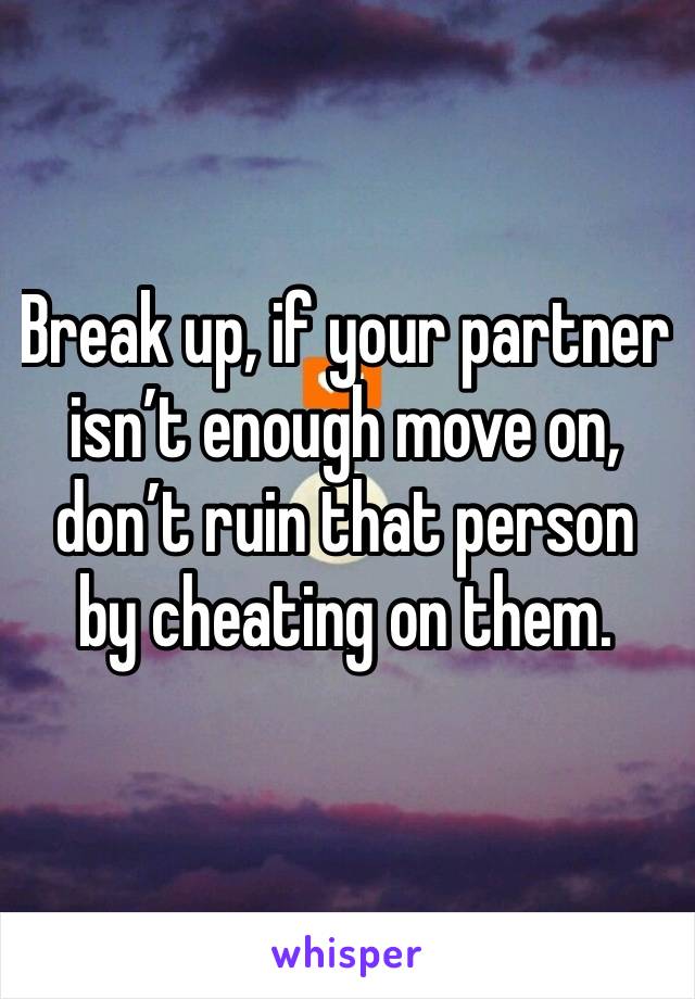 Break up, if your partner isn’t enough move on, don’t ruin that person by cheating on them.