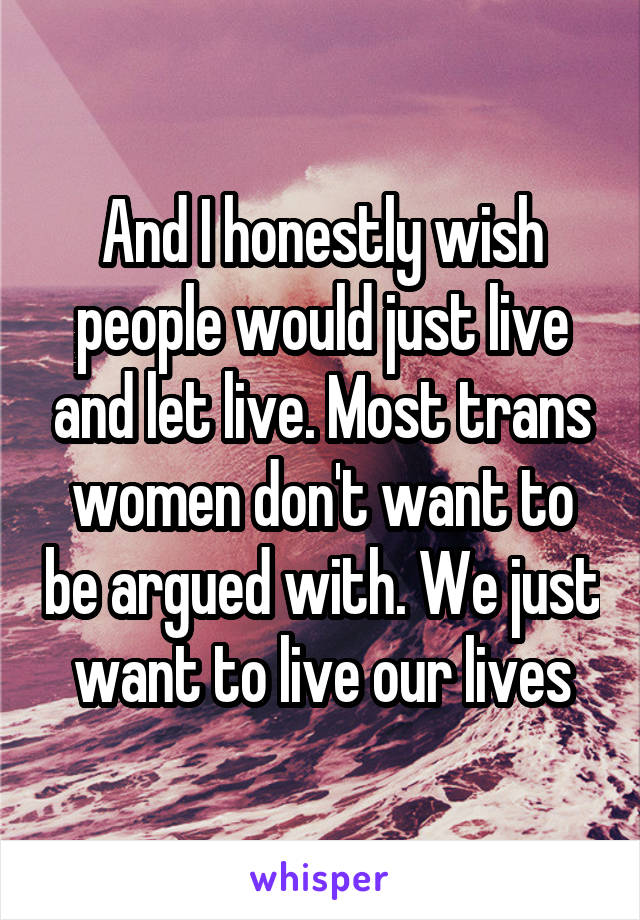 And I honestly wish people would just live and let live. Most trans women don't want to be argued with. We just want to live our lives