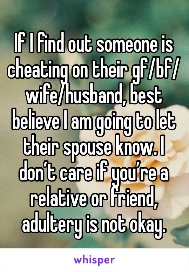 If I find out someone is cheating on their gf/bf/wife/husband, best believe I am going to let their spouse know. I don’t care if you’re a relative or friend, adultery is not okay.