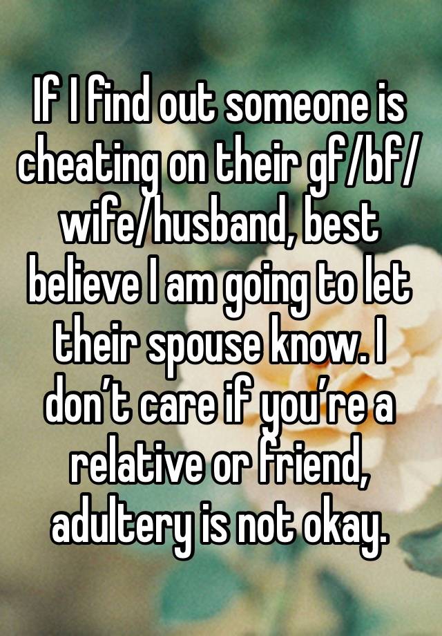 If I find out someone is cheating on their gf/bf/wife/husband, best believe I am going to let their spouse know. I don’t care if you’re a relative or friend, adultery is not okay.