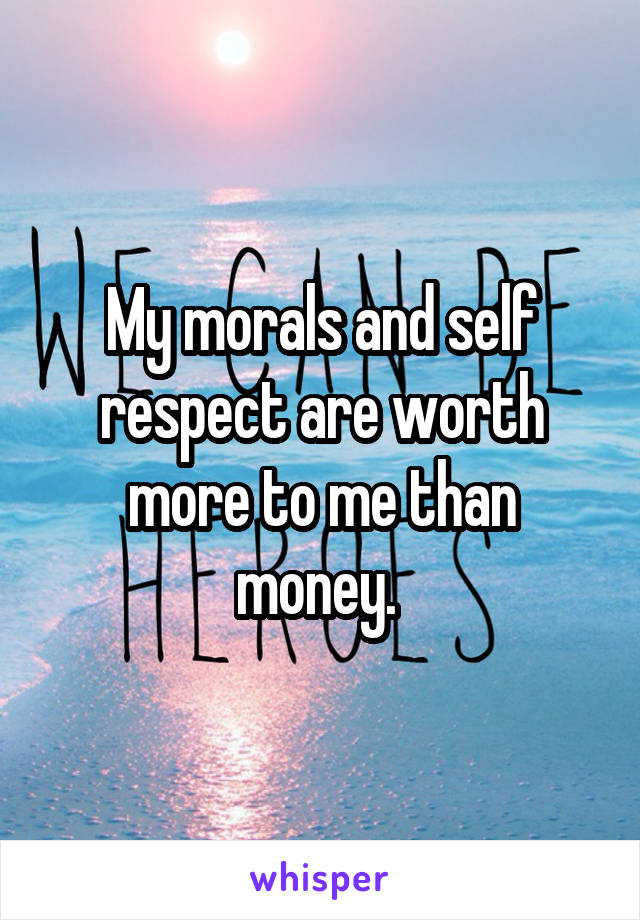 My morals and self respect are worth more to me than money. 