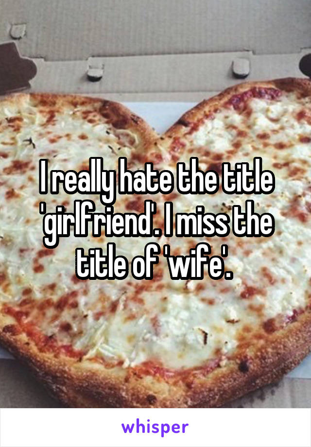 I really hate the title 'girlfriend'. I miss the title of 'wife'. 