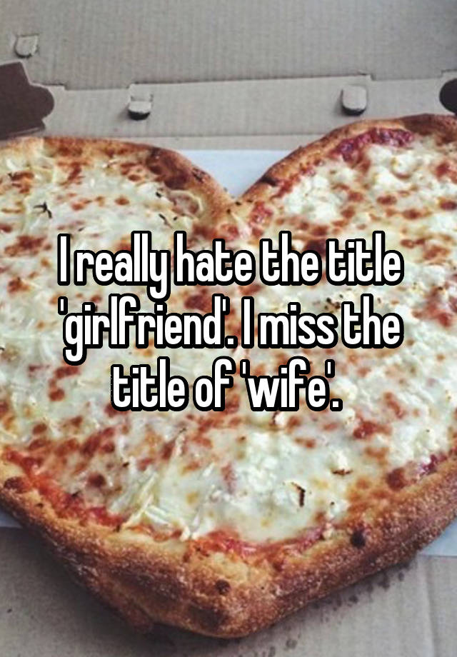 I really hate the title 'girlfriend'. I miss the title of 'wife'. 