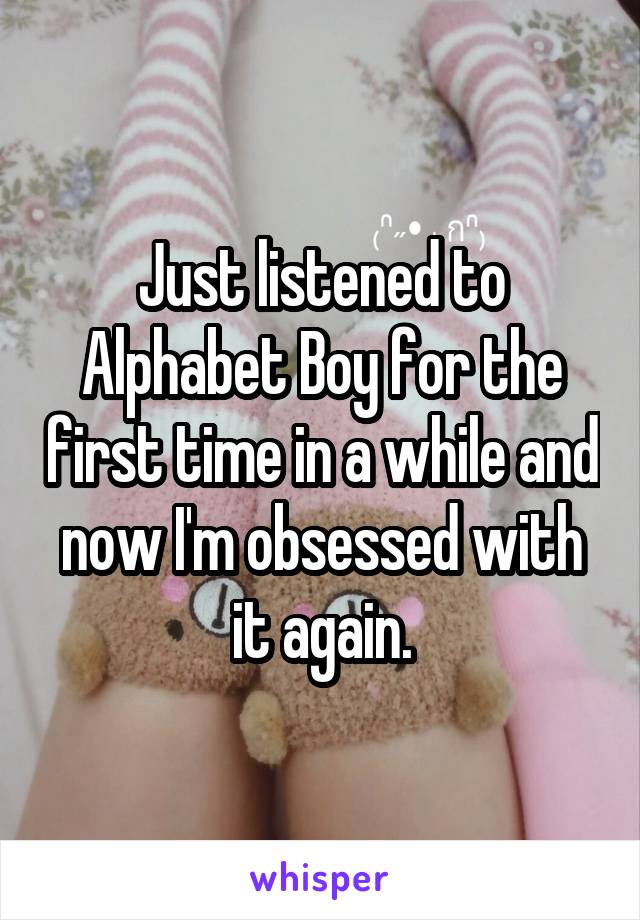 Just listened to Alphabet Boy for the first time in a while and now I'm obsessed with it again.