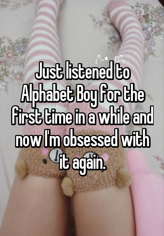 Just listened to Alphabet Boy for the first time in a while and now I'm obsessed with it again.