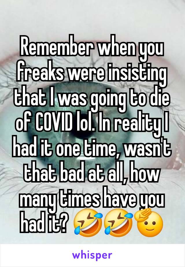 Remember when you freaks were insisting that I was going to die of COVID lol. In reality I had it one time, wasn't that bad at all, how many times have you had it? 🤣🤣🫡