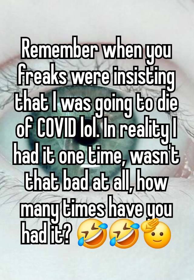 Remember when you freaks were insisting that I was going to die of COVID lol. In reality I had it one time, wasn't that bad at all, how many times have you had it? 🤣🤣🫡