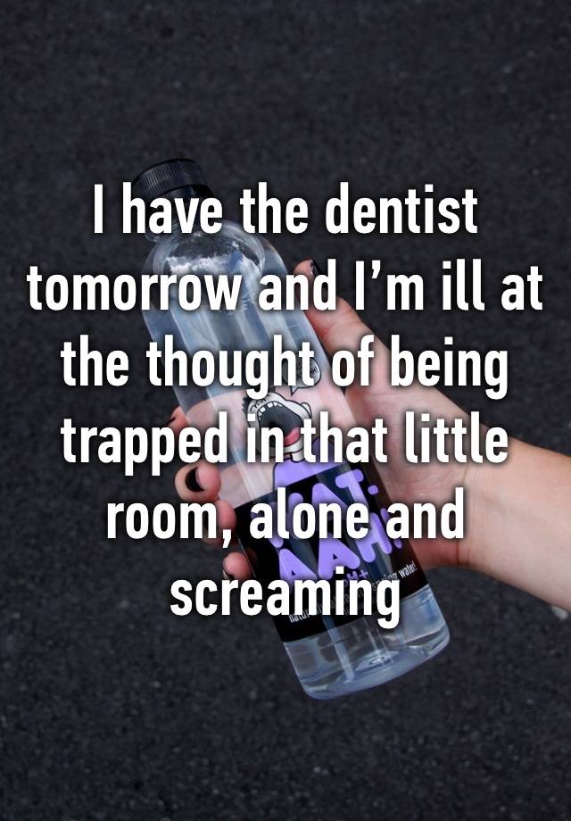 I have the dentist tomorrow and I’m ill at the thought of being trapped in that little room, alone and screaming 