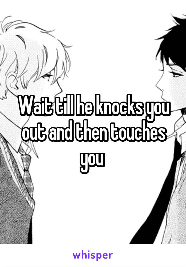 
Wait till he knocks you out and then touches you 