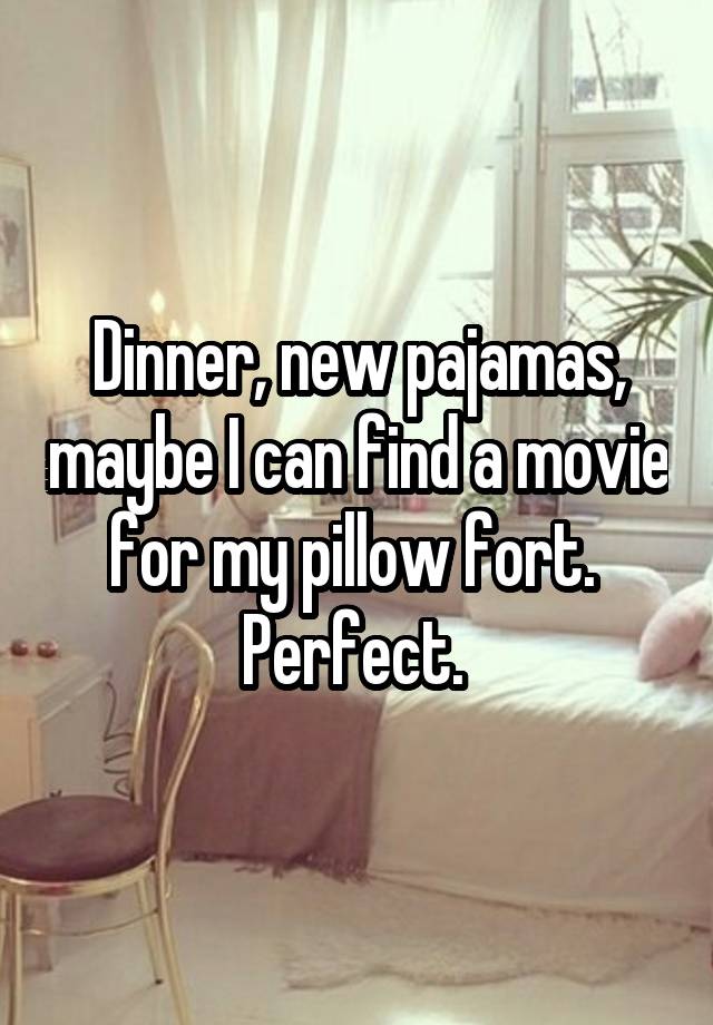 Dinner, new pajamas, maybe I can find a movie for my pillow fort. 
Perfect. 