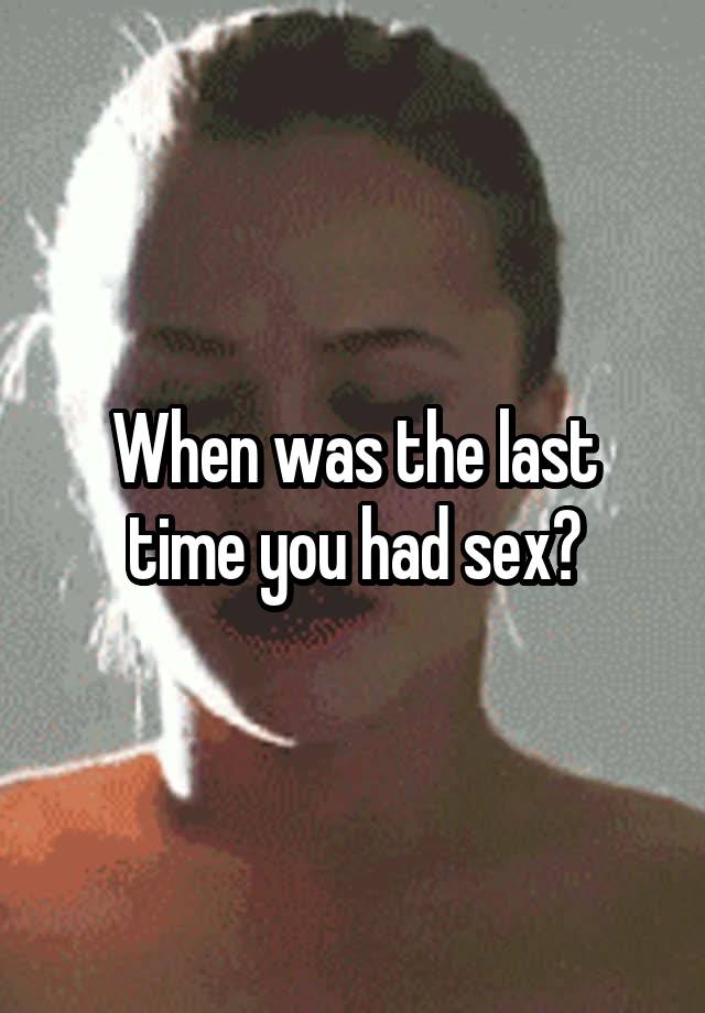 When was the last time you had sex?