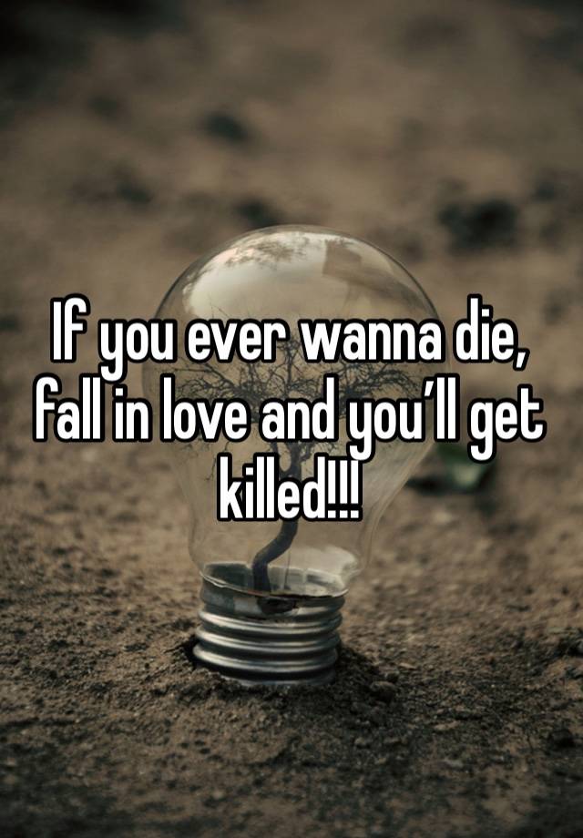 If you ever wanna die, fall in love and you’ll get killed!!!