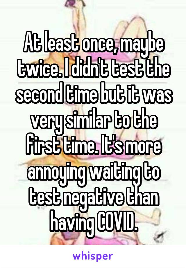 At least once, maybe twice. I didn't test the second time but it was very similar to the first time. It's more annoying waiting to test negative than having COVID.