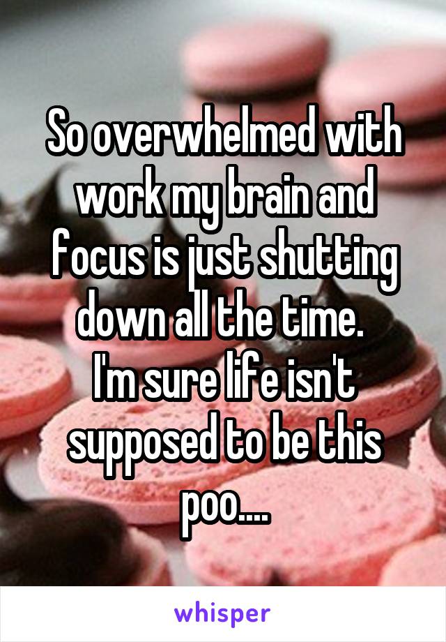 So overwhelmed with work my brain and focus is just shutting down all the time. 
I'm sure life isn't supposed to be this poo....