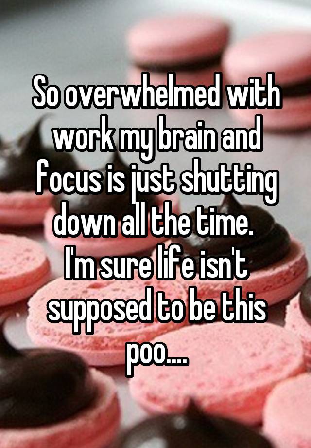 So overwhelmed with work my brain and focus is just shutting down all the time. 
I'm sure life isn't supposed to be this poo....