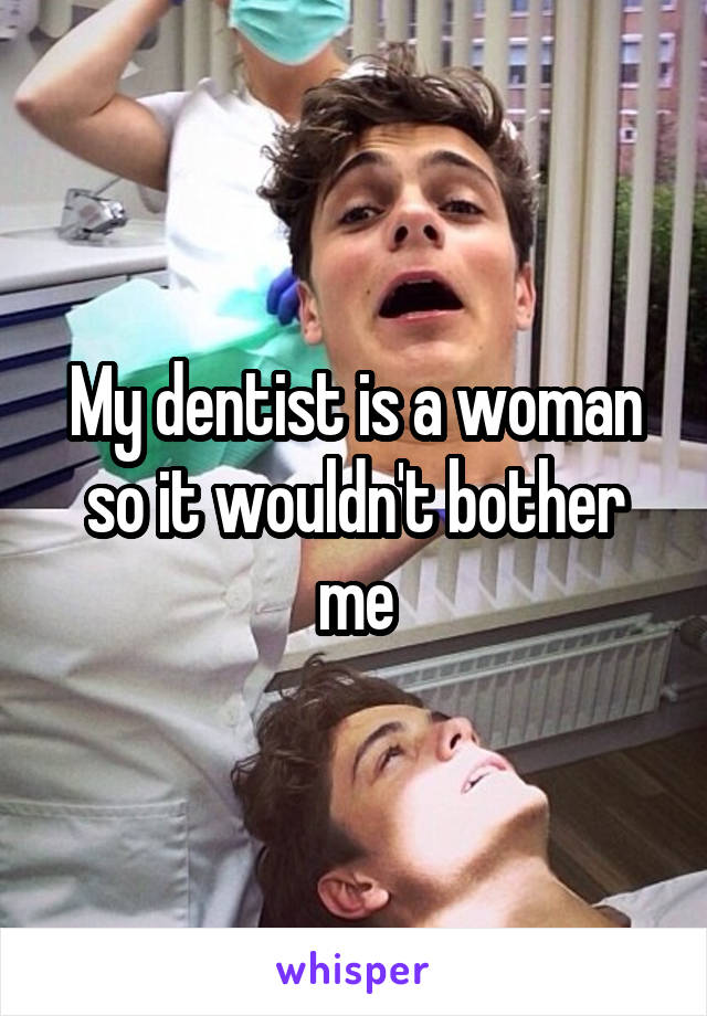 My dentist is a woman so it wouldn't bother me