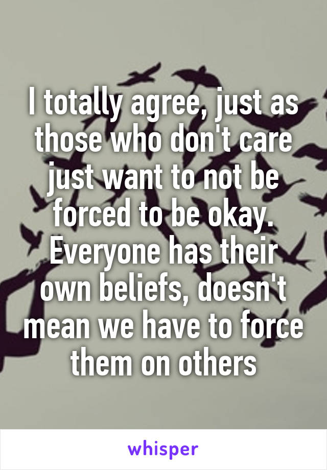 I totally agree, just as those who don't care just want to not be forced to be okay. Everyone has their own beliefs, doesn't mean we have to force them on others