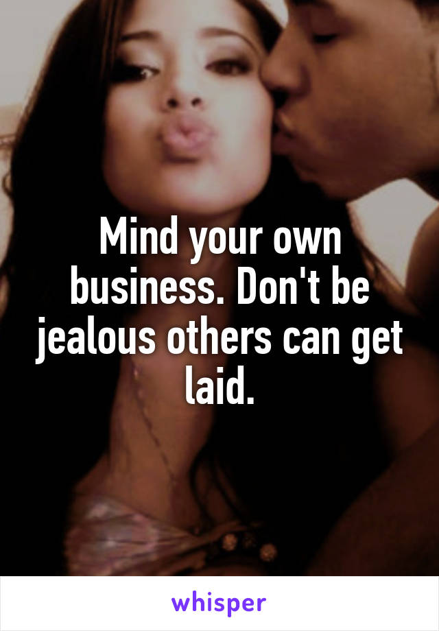 Mind your own business. Don't be jealous others can get laid.