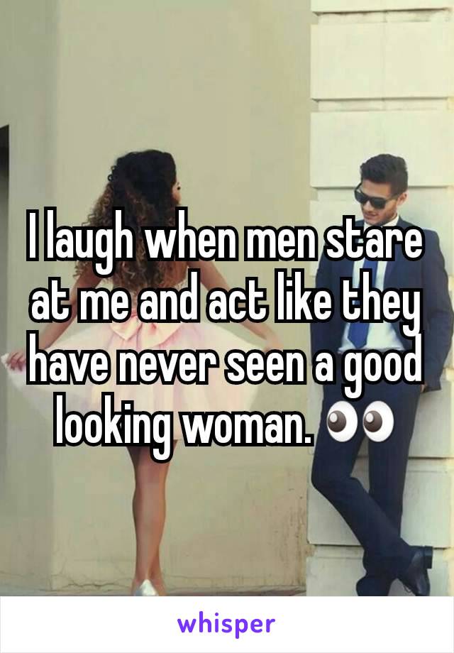 I laugh when men stare at me and act like they have never seen a good looking woman. 👀