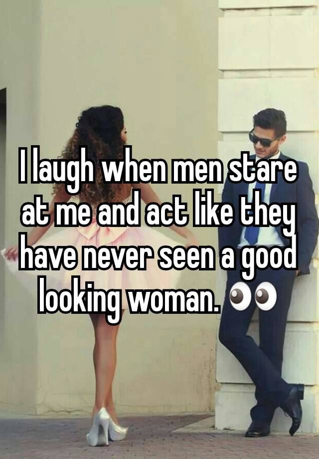 I laugh when men stare at me and act like they have never seen a good looking woman. 👀