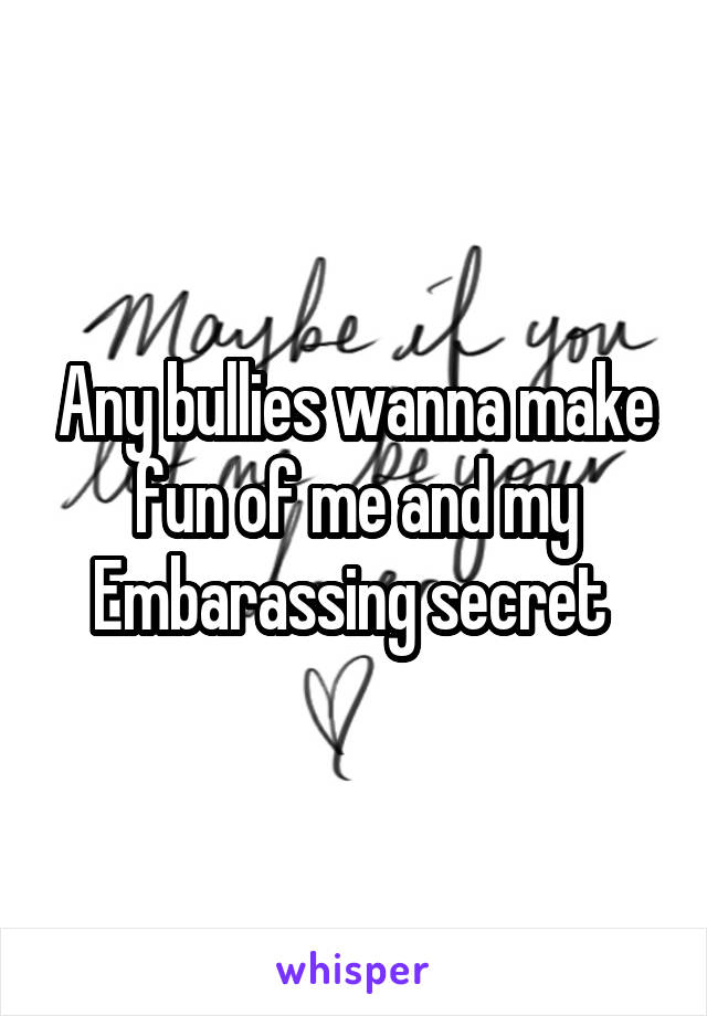 Any bullies wanna make fun of me and my Embarassing secret 