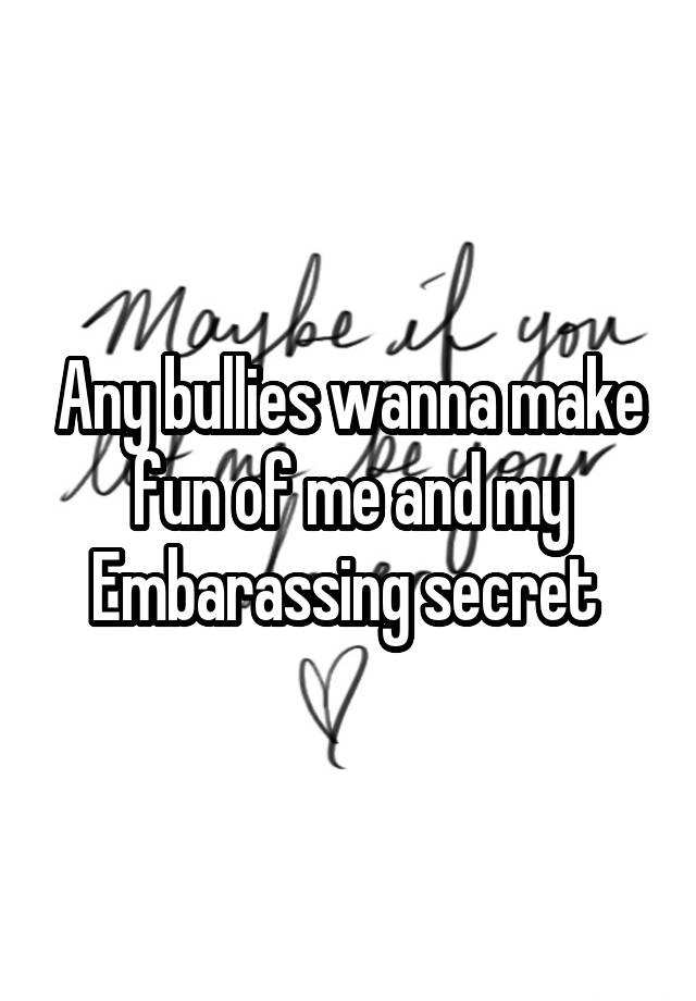 Any bullies wanna make fun of me and my Embarassing secret 