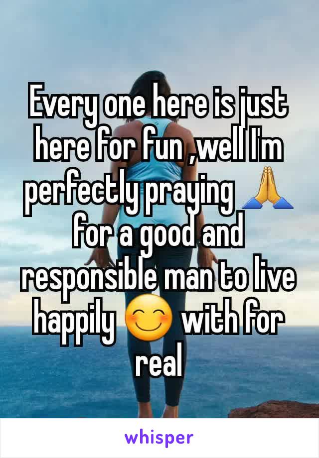 Every one here is just here for fun ,well I'm perfectly praying 🙏 for a good and responsible man to live happily 😊 with for real