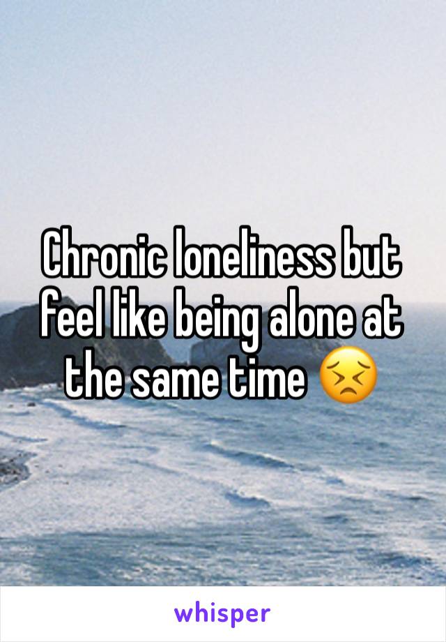 Chronic loneliness but feel like being alone at the same time 😣