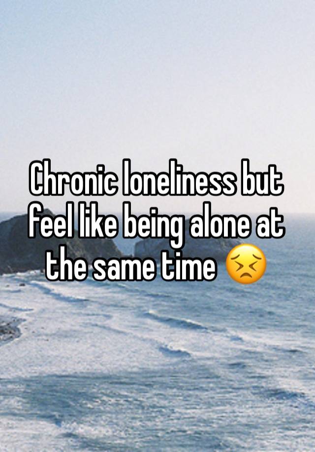 Chronic loneliness but feel like being alone at the same time 😣