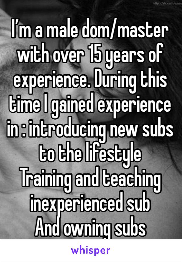 I’m a male dom/master with over 15 years of experience. During this time I gained experience in : introducing new subs to the lifestyle
Training and teaching inexperienced sub
And owning subs