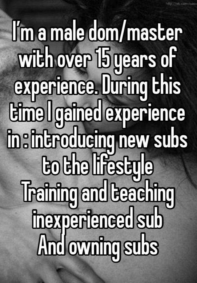 I’m a male dom/master with over 15 years of experience. During this time I gained experience in : introducing new subs to the lifestyle
Training and teaching inexperienced sub
And owning subs