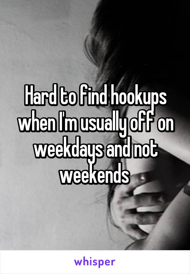 Hard to find hookups when I'm usually off on weekdays and not weekends 