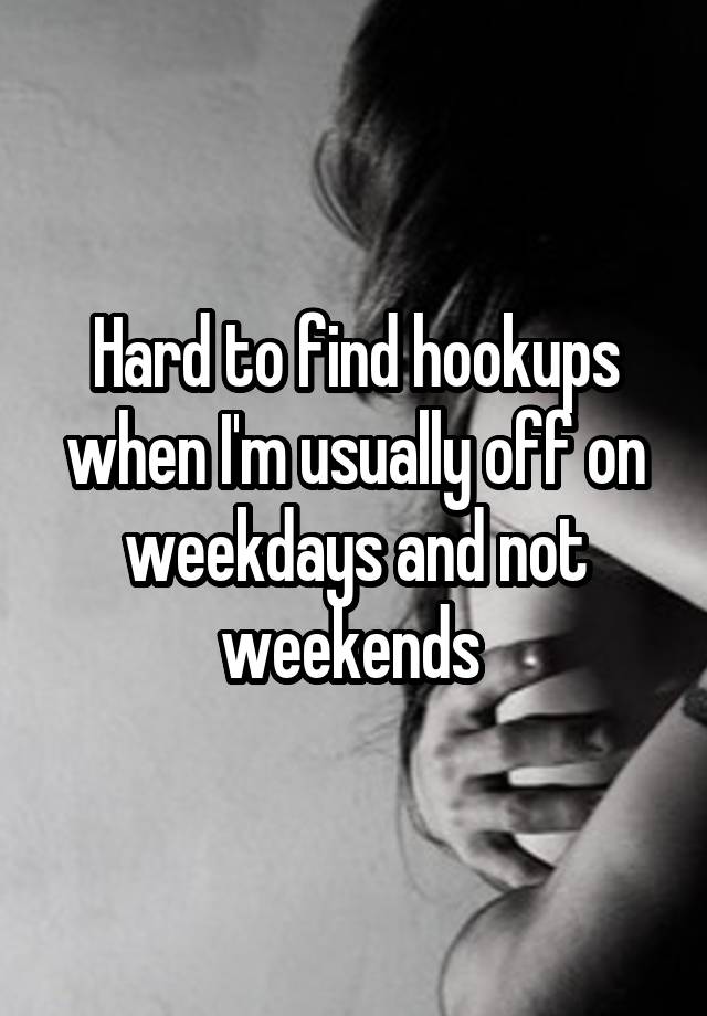 Hard to find hookups when I'm usually off on weekdays and not weekends 