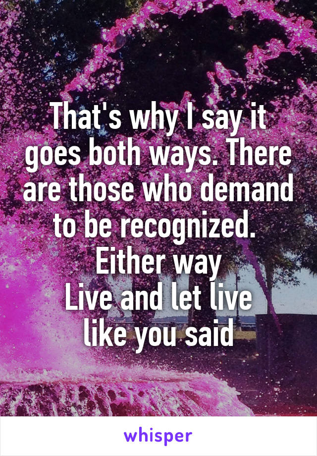 That's why I say it goes both ways. There are those who demand to be recognized. 
Either way
Live and let live
like you said