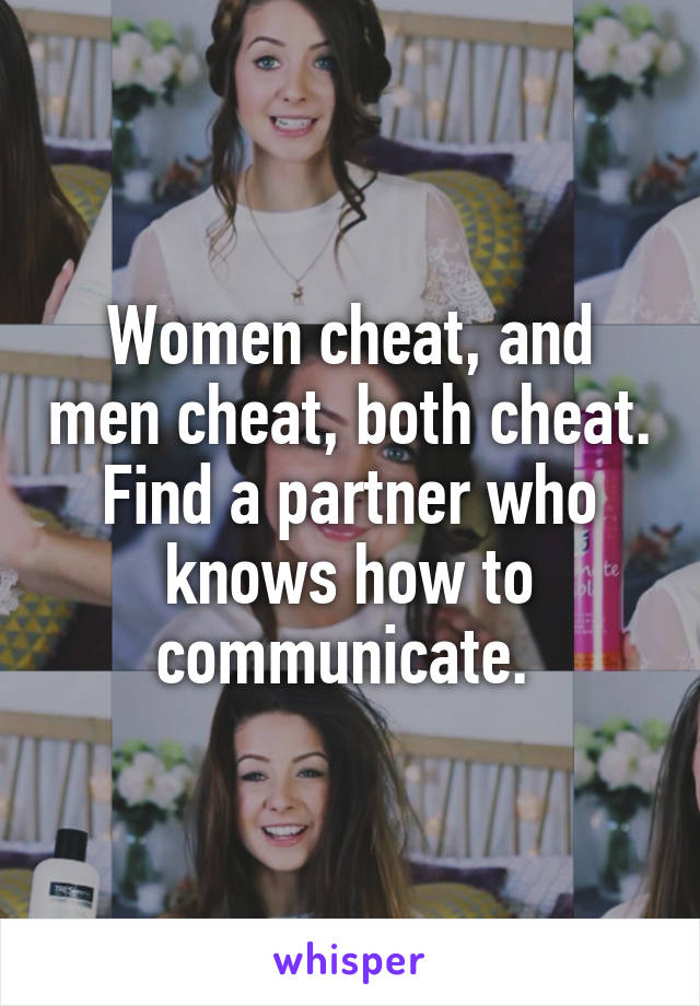 Women cheat, and men cheat, both cheat. Find a partner who knows how to communicate. 